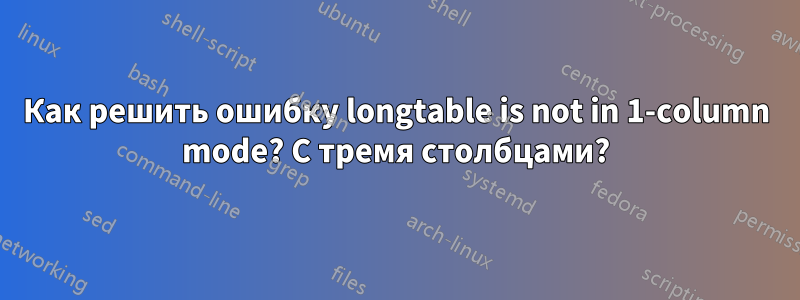 Как решить ошибку longtable is not in 1-column mode? С тремя столбцами?