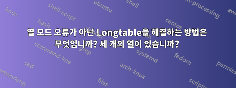 1열 모드 오류가 아닌 Longtable을 해결하는 방법은 무엇입니까? 세 개의 열이 있습니까?