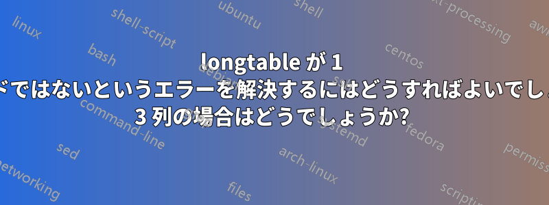 longtable が 1 列モードではないというエラーを解決するにはどうすればよいでしょうか? 3 列の場合はどうでしょうか?