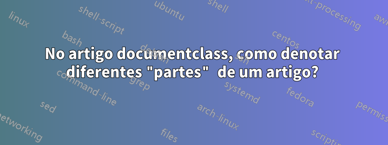 No artigo documentclass, como denotar diferentes "partes" de um artigo?
