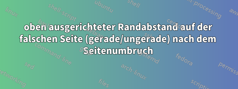 oben ausgerichteter Randabstand auf der falschen Seite (gerade/ungerade) nach dem Seitenumbruch