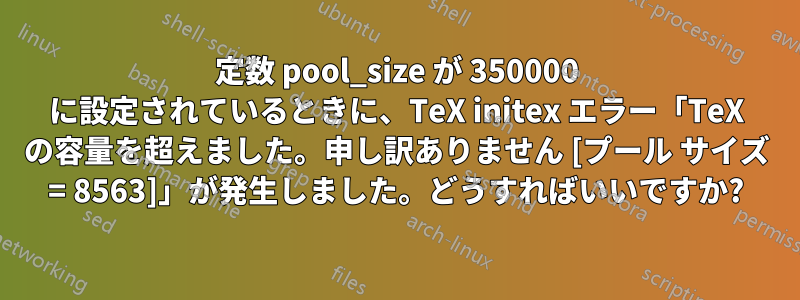 定数 pool_size が 350000 に設定されているときに、TeX initex エラー「TeX の容量を超えました。申し訳ありません [プール サイズ = 8563]」が発生しました。どうすればいいですか?