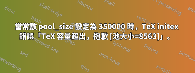 當常數 pool_size 設定為 350000 時，TeX initex 錯誤「TeX 容量超出，抱歉 [池大小=8563]」。