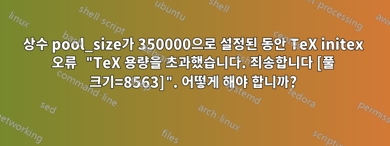 상수 pool_size가 350000으로 설정된 동안 TeX initex 오류 "TeX 용량을 초과했습니다. 죄송합니다 [풀 크기=8563]". 어떻게 해야 합니까?