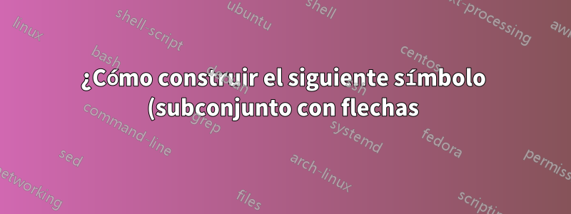 ¿Cómo construir el siguiente símbolo (subconjunto con flechas)?