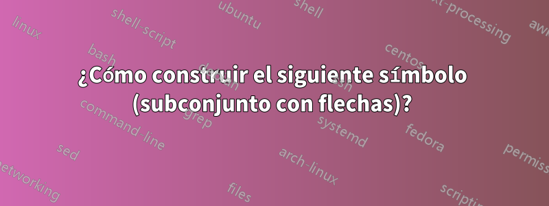 ¿Cómo construir el siguiente símbolo (subconjunto con flechas)?