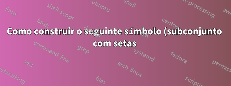 Como construir o seguinte símbolo (subconjunto com setas)?