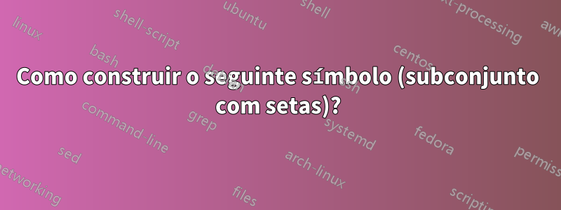 Como construir o seguinte símbolo (subconjunto com setas)?