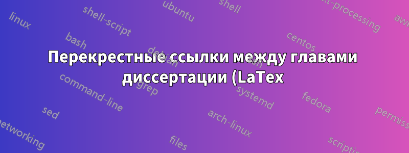 Перекрестные ссылки между главами диссертации (LaTex)