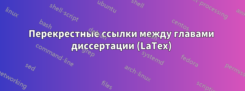 Перекрестные ссылки между главами диссертации (LaTex)