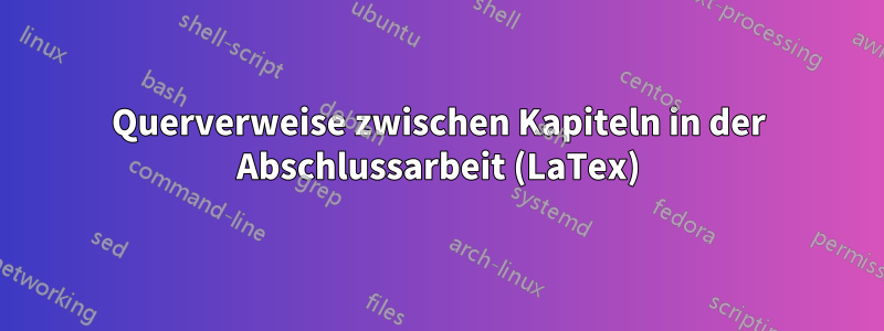 Querverweise zwischen Kapiteln in der Abschlussarbeit (LaTex)