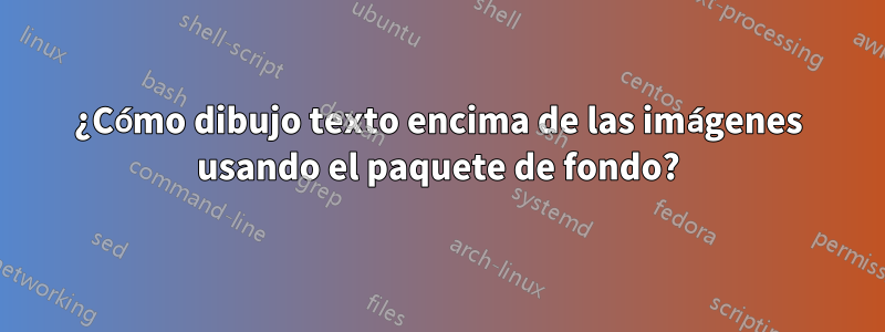 ¿Cómo dibujo texto encima de las imágenes usando el paquete de fondo?