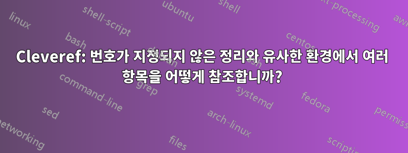 Cleveref: 번호가 지정되지 않은 정리와 유사한 환경에서 여러 항목을 어떻게 참조합니까?