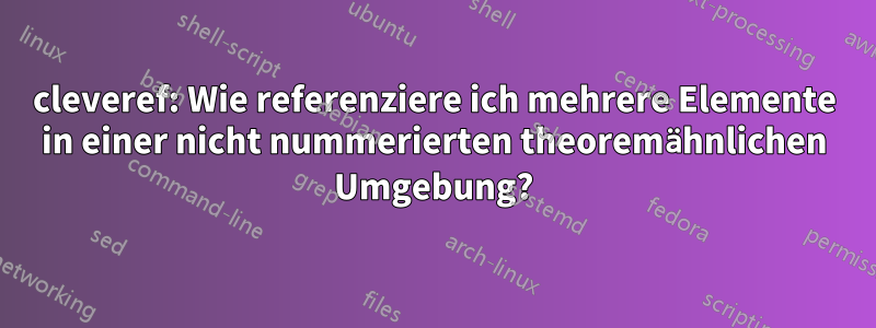 cleveref: Wie referenziere ich mehrere Elemente in einer nicht nummerierten theoremähnlichen Umgebung?