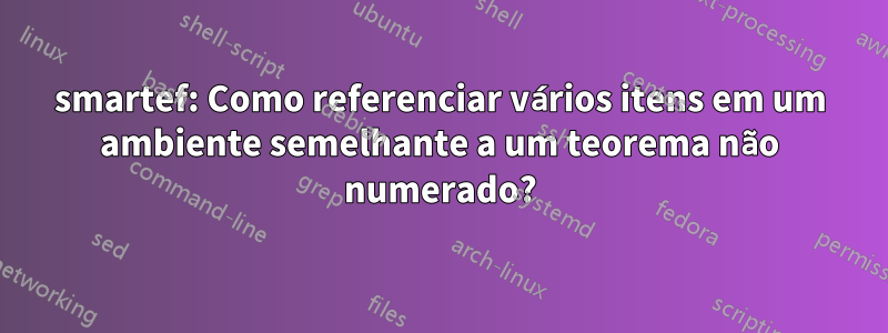 smartef: Como referenciar vários itens em um ambiente semelhante a um teorema não numerado?