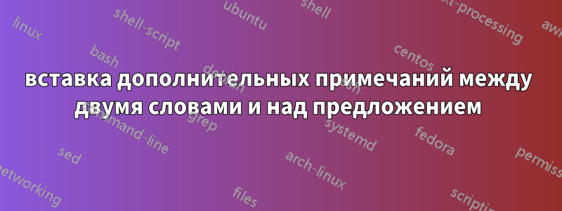 вставка дополнительных примечаний между двумя словами и над предложением