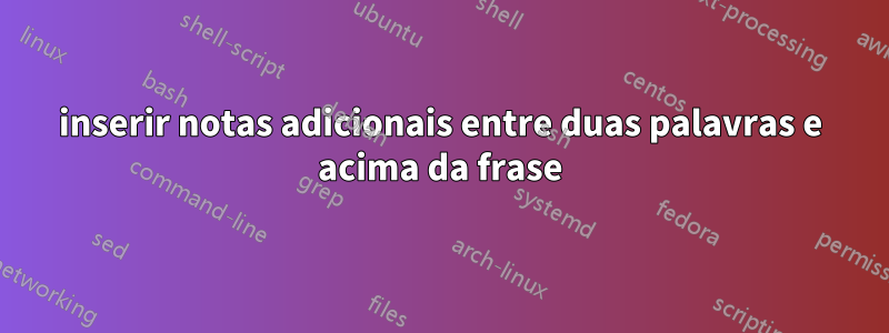 inserir notas adicionais entre duas palavras e acima da frase