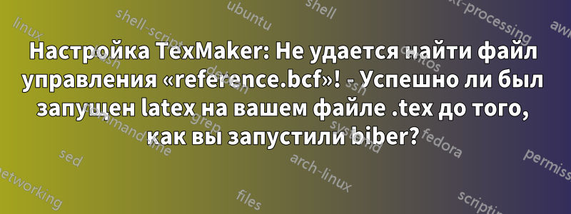 Настройка TexMaker: Не удается найти файл управления «reference.bcf»! - Успешно ли был запущен latex на вашем файле .tex до того, как вы запустили biber?