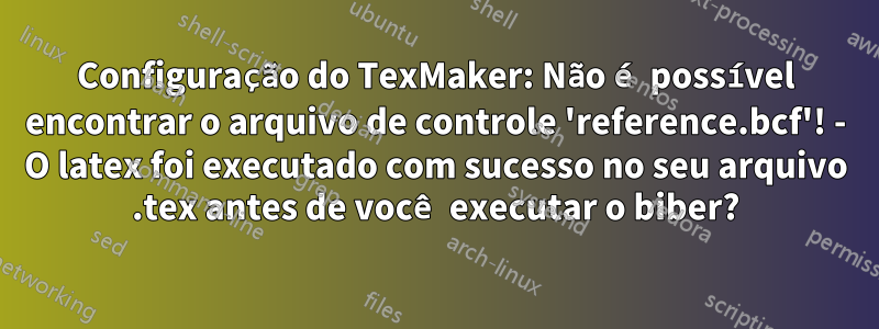 Configuração do TexMaker: Não é possível encontrar o arquivo de controle 'reference.bcf'! - O latex foi executado com sucesso no seu arquivo .tex antes de você executar o biber?