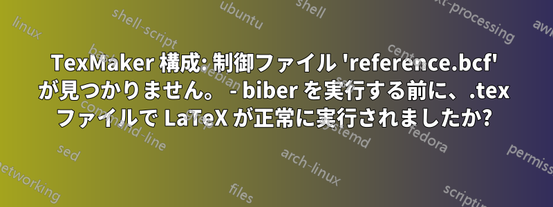 TexMaker 構成: 制御ファイル 'reference.bcf' が見つかりません。 - biber を実行する前に、.tex ファイルで LaTeX が正常に実行されましたか?