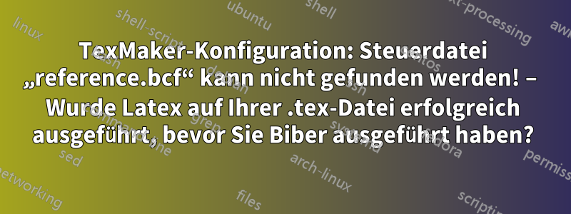 TexMaker-Konfiguration: Steuerdatei „reference.bcf“ kann nicht gefunden werden! – Wurde Latex auf Ihrer .tex-Datei erfolgreich ausgeführt, bevor Sie Biber ausgeführt haben?