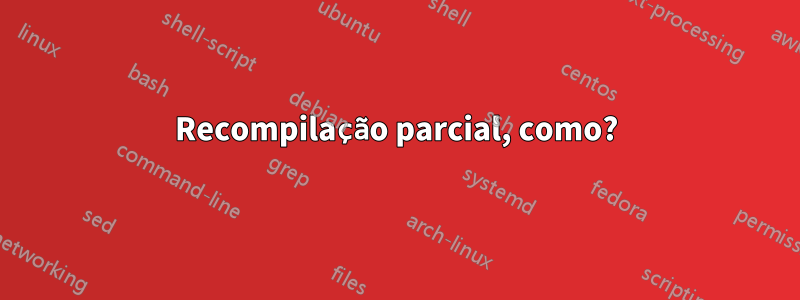 Recompilação parcial, como?