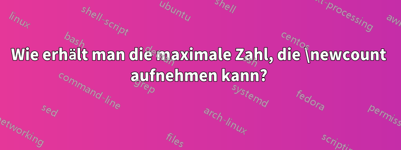 Wie erhält man die maximale Zahl, die \newcount aufnehmen kann?