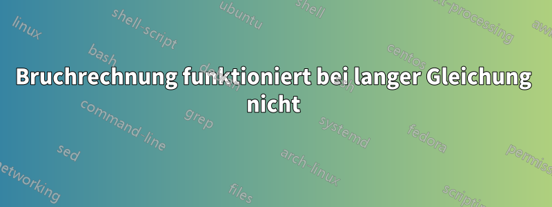 Bruchrechnung funktioniert bei langer Gleichung nicht
