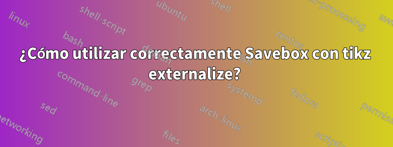 ¿Cómo utilizar correctamente Savebox con tikz externalize?