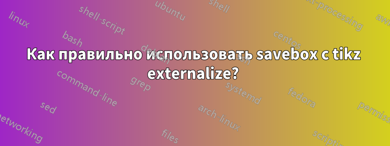 Как правильно использовать savebox с tikz externalize?
