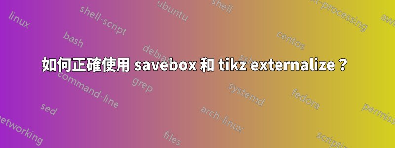 如何正確使用 savebox 和 tikz externalize？