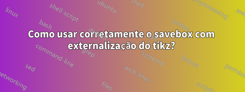 Como usar corretamente o savebox com externalização do tikz?