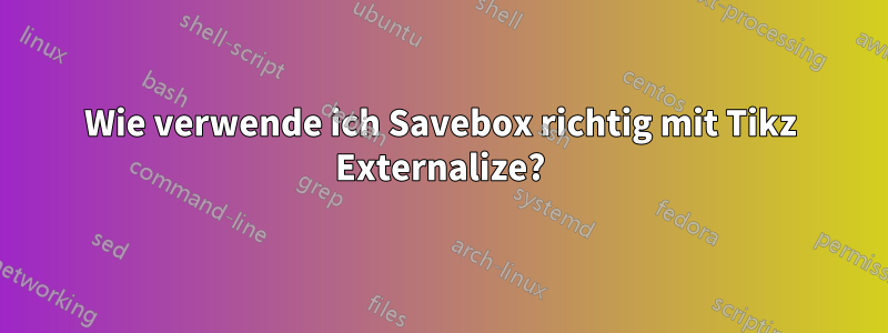 Wie verwende ich Savebox richtig mit Tikz Externalize?