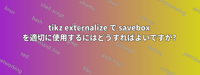 tikz externalize で savebox を適切に使用するにはどうすればよいですか?