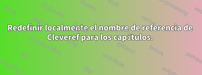 Redefinir localmente el nombre de referencia de Cleveref para los capítulos.