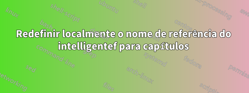 Redefinir localmente o nome de referência do intelligentef para capítulos