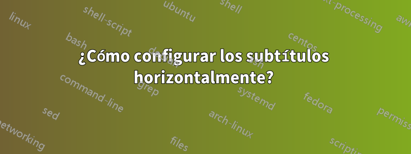 ¿Cómo configurar los subtítulos horizontalmente?