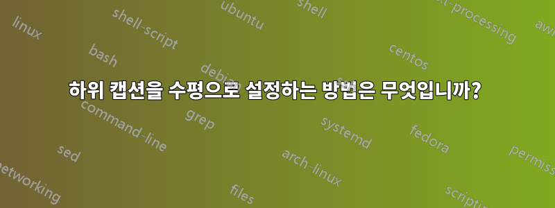 하위 캡션을 수평으로 설정하는 방법은 무엇입니까?