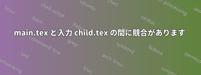 main.tex と入力 child.tex の間に競合があります