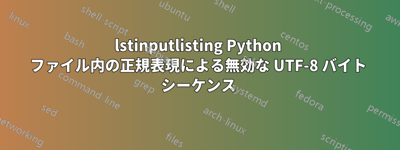 lstinputlisting Python ファイル内の正規表現による無効な UTF-8 バイト シーケンス