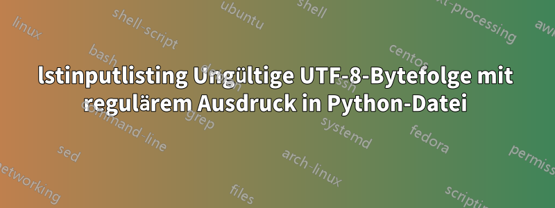 lstinputlisting Ungültige UTF-8-Bytefolge mit regulärem Ausdruck in Python-Datei