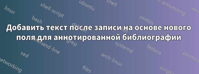 Добавить текст после записи на основе нового поля для аннотированной библиографии