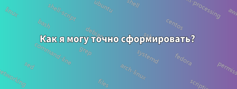 Как я могу точно сформировать?