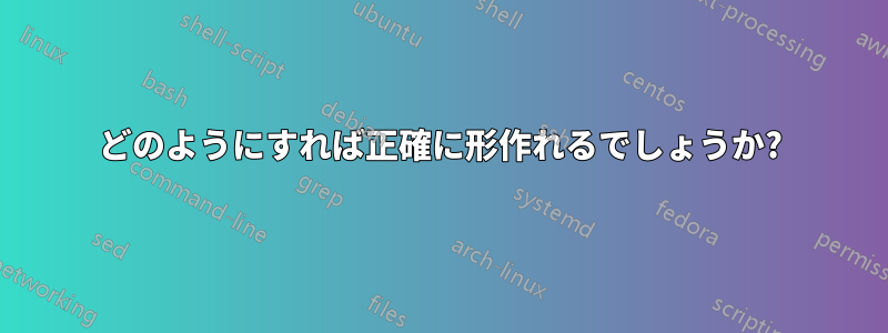 どのようにすれば正確に形作れるでしょうか?