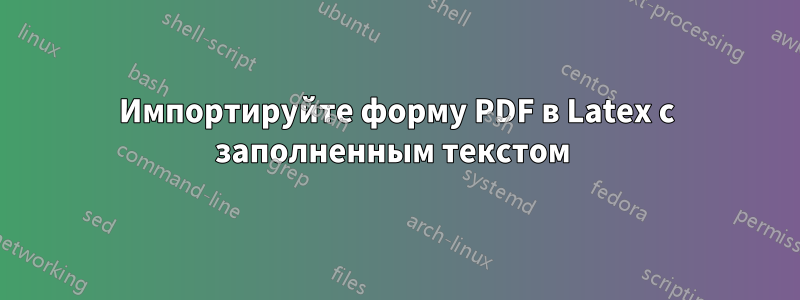 Импортируйте форму PDF в Latex с заполненным текстом 