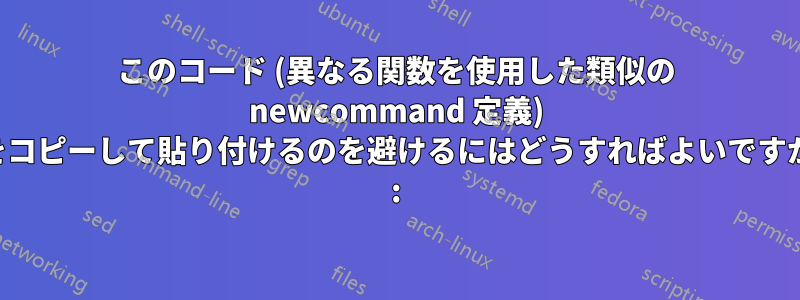 このコード (異なる関数を使用した類似の newcommand 定義) をコピーして貼り付けるのを避けるにはどうすればよいですか :