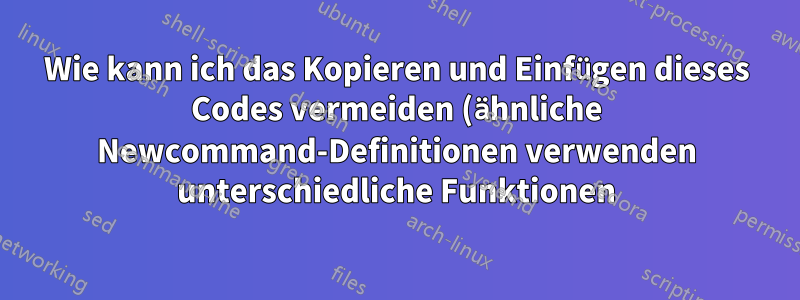 Wie kann ich das Kopieren und Einfügen dieses Codes vermeiden (ähnliche Newcommand-Definitionen verwenden unterschiedliche Funktionen):