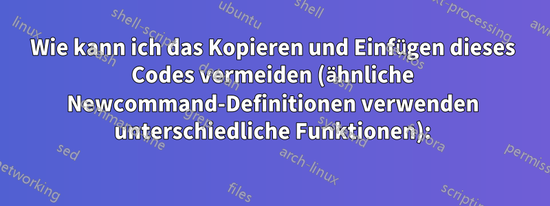 Wie kann ich das Kopieren und Einfügen dieses Codes vermeiden (ähnliche Newcommand-Definitionen verwenden unterschiedliche Funktionen):