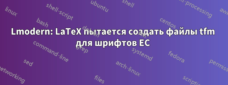 Lmodern: LaTeX пытается создать файлы tfm для шрифтов EC