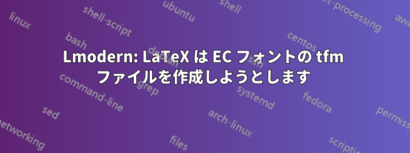 Lmodern: LaTeX は EC フォントの tfm ファイルを作成しようとします